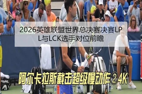 2026英雄联盟世界总决赛决赛LPL与LCK选手对位前瞻